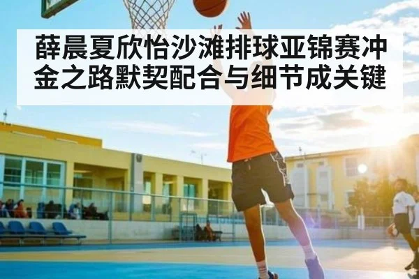 薛晨夏欣怡沙滩排球亚锦赛冲金之路默契配合与细节成关键 | c7c7app