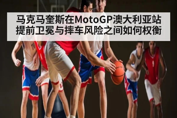 马克马奎斯在MotoGP澳大利亚站提前卫冕与摔车风险之间如何权衡 | c7c7app
